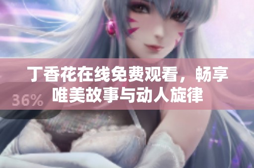 丁香花在线免费观看，畅享唯美故事与动人旋律