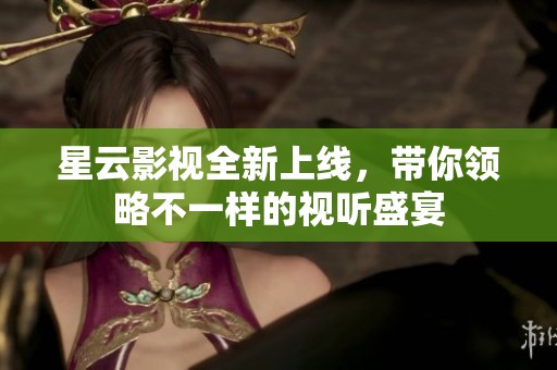 星云影视全新上线，带你领略不一样的视听盛宴