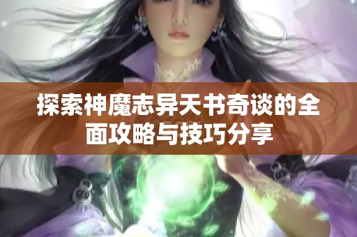 探索神魔志异天书奇谈的全面攻略与技巧分享