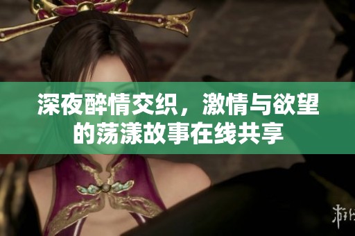深夜醉情交织，激情与欲望的荡漾故事在线共享
