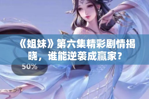 《姐妹》第六集精彩剧情揭晓，谁能逆袭成赢家？