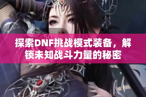 探索DNF挑战模式装备，解锁未知战斗力量的秘密