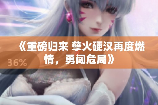 《重磅归来 孽火硬汉再度燃情，勇闯危局》