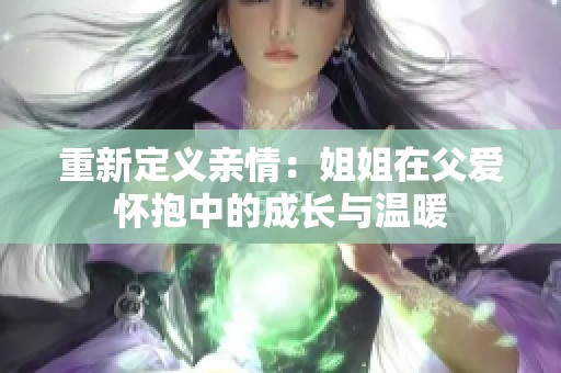 重新定义亲情：姐姐在父爱怀抱中的成长与温暖