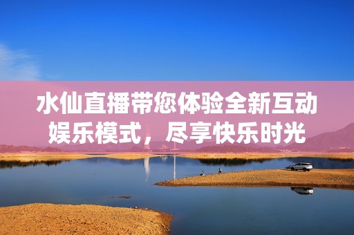 水仙直播带您体验全新互动娱乐模式，尽享快乐时光