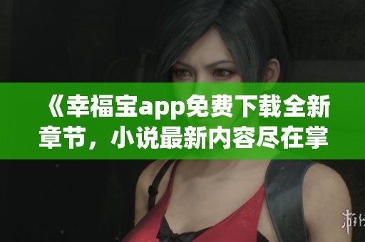《幸福宝app免费下载全新章节，小说最新内容尽在掌握》