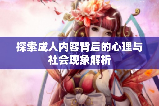 探索成人内容背后的心理与社会现象解析