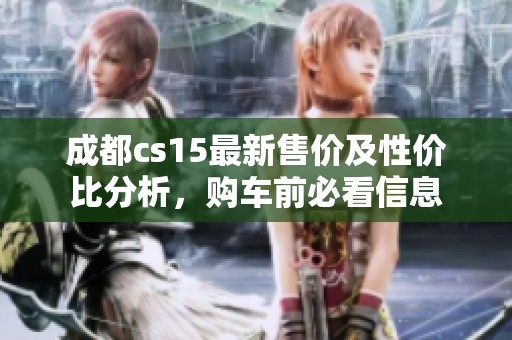成都cs15最新售价及性价比分析，购车前必看信息