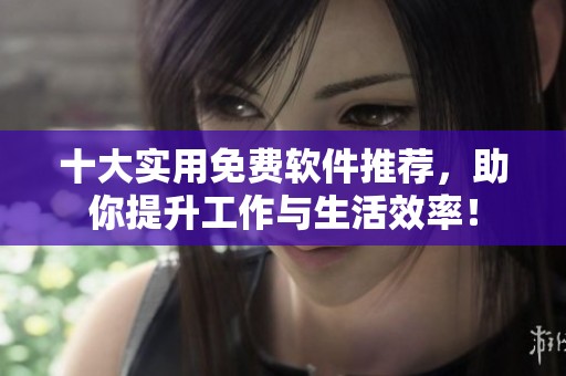 十大实用免费软件推荐，助你提升工作与生活效率！