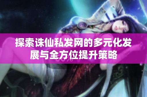 探索诛仙私发网的多元化发展与全方位提升策略