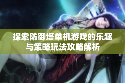 探索防御塔单机游戏的乐趣与策略玩法攻略解析