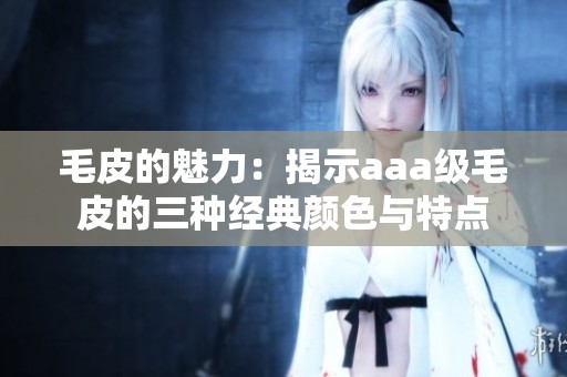 毛皮的魅力：揭示aaa级毛皮的三种经典颜色与特点