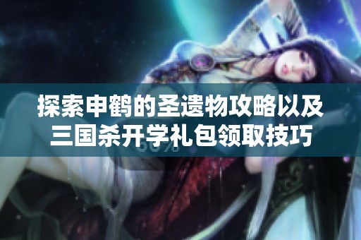 探索申鹤的圣遗物攻略以及三国杀开学礼包领取技巧