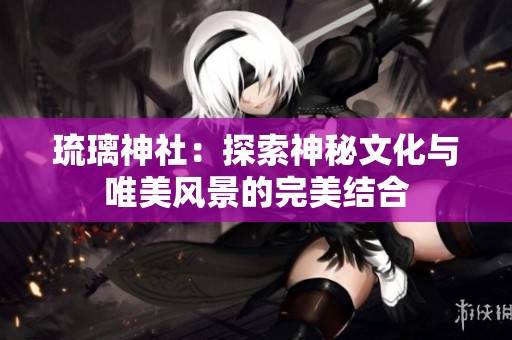 琉璃神社：探索神秘文化与唯美风景的完美结合