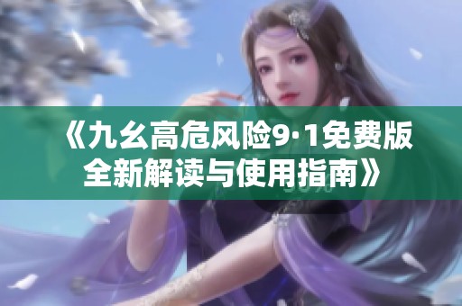 《九幺高危风险9·1免费版全新解读与使用指南》