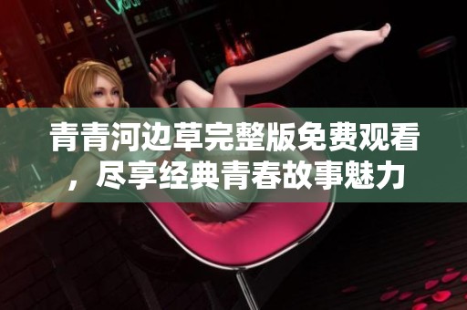 青青河边草完整版免费观看，尽享经典青春故事魅力