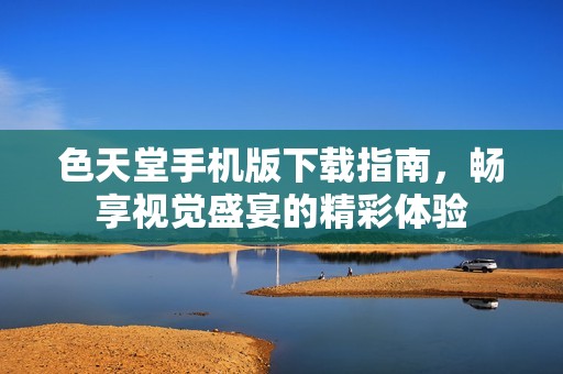 色天堂手机版下载指南，畅享视觉盛宴的精彩体验