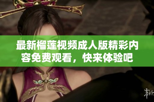 最新榴莲视频成人版精彩内容免费观看，快来体验吧