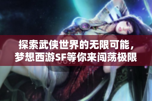 探索武侠世界的无限可能，梦想西游SF等你来闯荡极限挑战