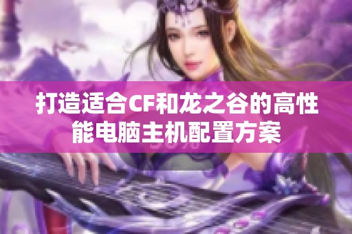 打造适合CF和龙之谷的高性能电脑主机配置方案
