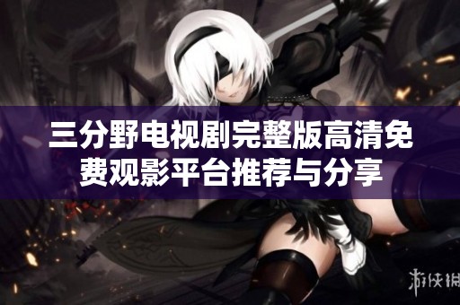 三分野电视剧完整版高清免费观影平台推荐与分享