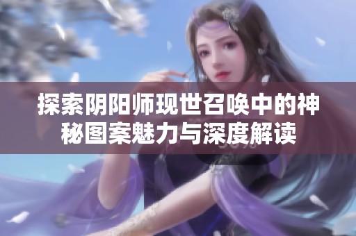探索阴阳师现世召唤中的神秘图案魅力与深度解读