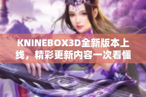 KNINEBOX3D全新版本上线，精彩更新内容一次看懂