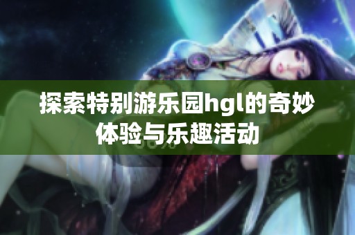 探索特别游乐园hgl的奇妙体验与乐趣活动