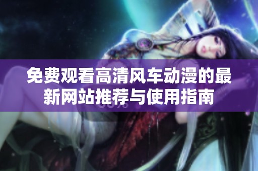 免费观看高清风车动漫的最新网站推荐与使用指南