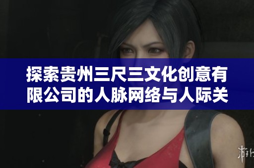 探索贵州三尺三文化创意有限公司的人脉网络与人际关系深度分析