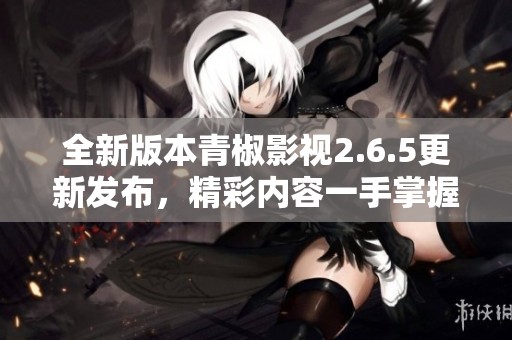 全新版本青椒影视2.6.5更新发布，精彩内容一手掌握