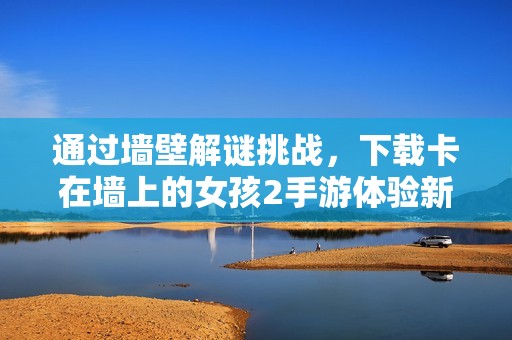 通过墙壁解谜挑战，下载卡在墙上的女孩2手游体验新冒险！