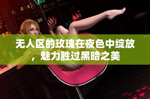 无人区的玫瑰在夜色中绽放，魅力胜过黑暗之美