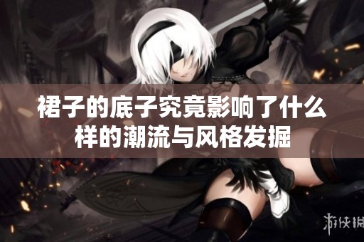 裙子的底子究竟影响了什么样的潮流与风格发掘