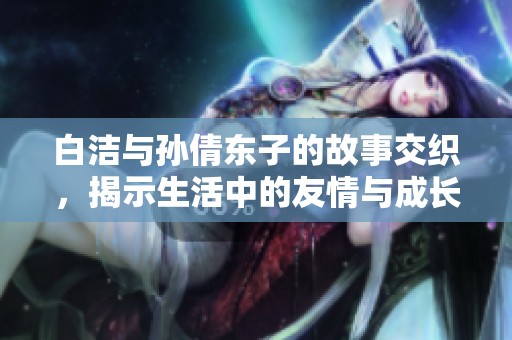 白洁与孙倩东子的故事交织，揭示生活中的友情与成长
