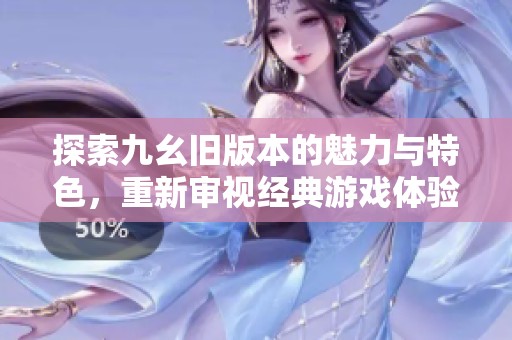探索九幺旧版本的魅力与特色，重新审视经典游戏体验