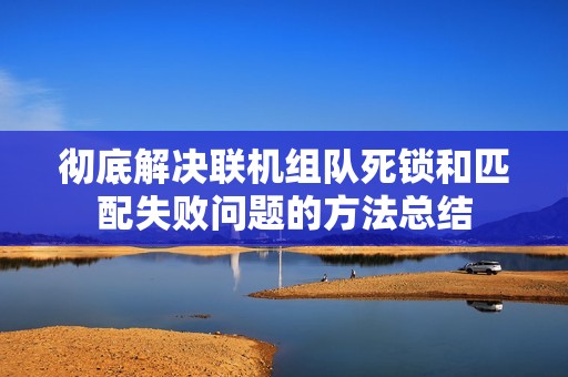 彻底解决联机组队死锁和匹配失败问题的方法总结