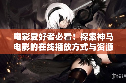 电影爱好者必看！探索神马电影的在线播放方式与资源
