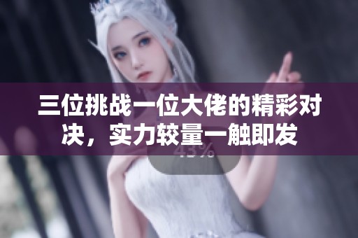 三位挑战一位大佬的精彩对决，实力较量一触即发