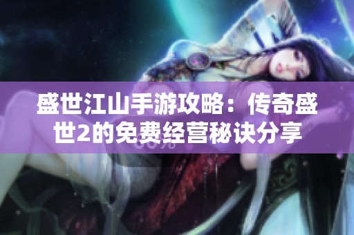 盛世江山手游攻略：传奇盛世2的免费经营秘诀分享