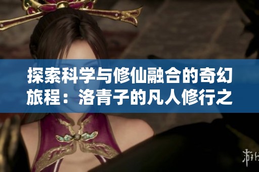 探索科学与修仙融合的奇幻旅程：洛青子的凡人修行之路