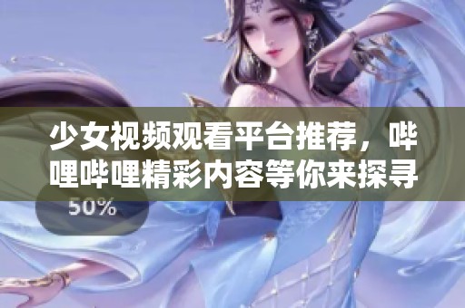 少女视频观看平台推荐，哔哩哔哩精彩内容等你来探寻