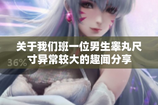 关于我们班一位男生睾丸尺寸异常较大的趣闻分享