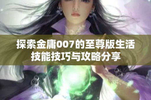 探索金庸007的至尊版生活技能技巧与攻略分享