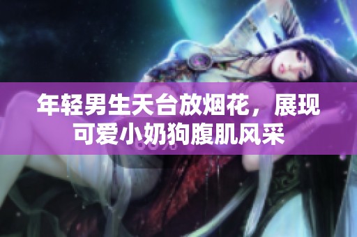年轻男生天台放烟花，展现可爱小奶狗腹肌风采