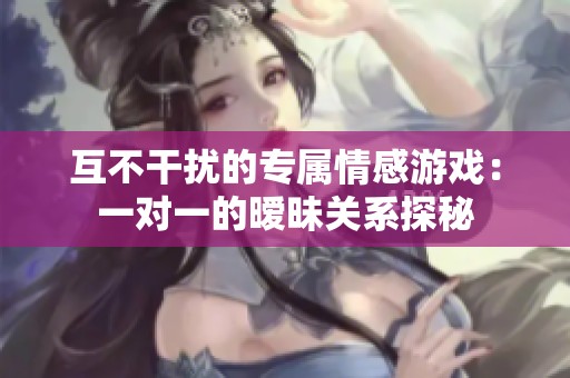 互不干扰的专属情感游戏：一对一的暧昧关系探秘