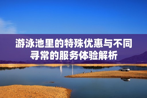 游泳池里的特殊优惠与不同寻常的服务体验解析