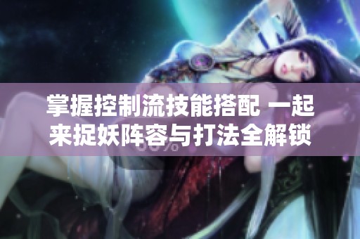 掌握控制流技能搭配 一起来捉妖阵容与打法全解锁