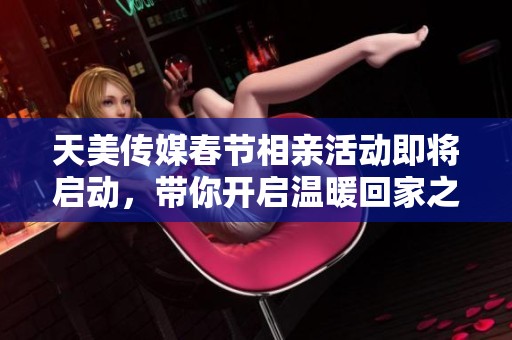 天美传媒春节相亲活动即将启动，带你开启温暖回家之旅