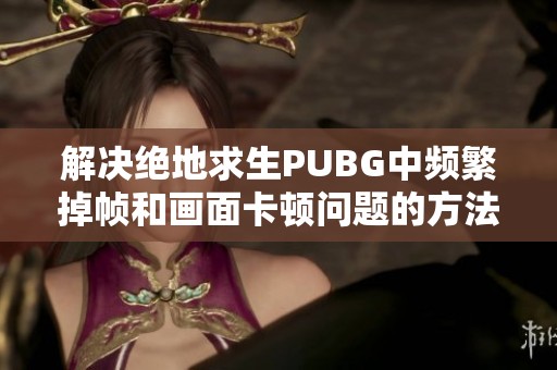 解决绝地求生PUBG中频繁掉帧和画面卡顿问题的方法与技巧